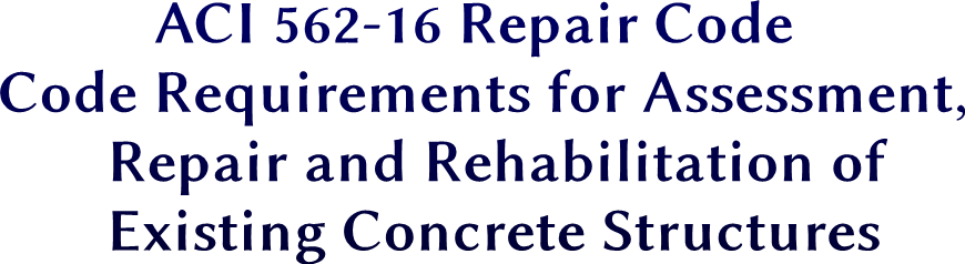 ACI 562-16 Repair Code
Code Requirements for Assessment,
Repair and Rehabilitation of
Existing Concrete Structures ACI 562-16 Repair Code
Code Requirements for Assessment,
Repair and Rehabilitation of
Existing Concrete Structures